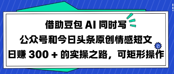 借助豆包AI同时写公众号和今日头条原创情感短文日入3张的实操之路，可矩形操作-柚子网创